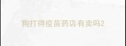 狗打得疫苗药店有卖吗
