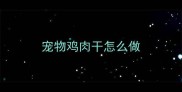 宠物鸡肉干怎么做