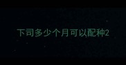 下司多少个月可以配种