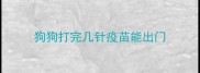 狗狗打完几针疫苗能出门