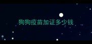 狗狗疫苗加证多少钱