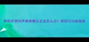 狗狗异常叫声像狼嚎长且急怎么办原因与训练指南