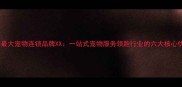 全国最大宠物连锁品牌XX一站式宠物服务领跑行业的六大核心优势