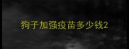 狗子加强疫苗多少钱