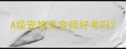 A级宠物美容师好考吗