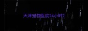 天津宠物医院24小时