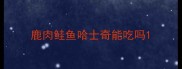 鹿肉鲑鱼哈士奇能吃吗