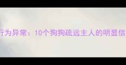科学识别犬类行为异常10个狗狗疏远主人的明显信号与应对策略