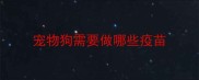 宠物狗需要做哪些疫苗