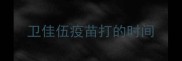 卫佳伍疫苗打的时间