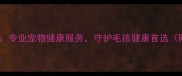 沈阳农大宠物医院专业宠物健康服务守护毛孩健康首选附最新诊疗指南
