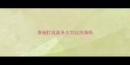 泰迪打疫苗多久可以洗澡吗