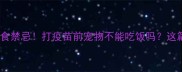 宠物疫苗前后饮食禁忌打疫苗前宠物不能吃饭吗这篇笔记给你答案