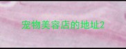 宠物美容店的地址