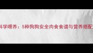 如何科学喂养5种狗狗安全肉食食谱与营养搭配指南