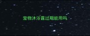 宠物沐浴露过期能用吗