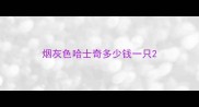 烟灰色哈士奇多少钱一只
