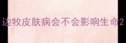 边牧皮肤病会不会影响生命