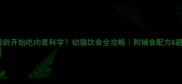 猫咪几月龄开始吃肉最科学幼猫饮食全攻略附辅食配方避坑指南