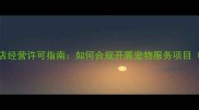 最新宠物店经营许可指南如何合规开展宠物服务项目全国版