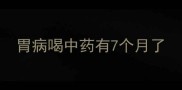 胃病喝中药有7个月了