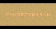 江干区狗狗打疫苗要多少钱