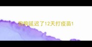 狗狗延迟了12天打疫苗