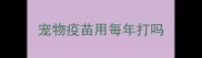 宠物疫苗用每年打吗