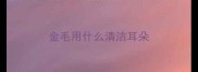 金毛用什么清洁耳朵