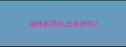 猫咪能用免洗香波吗