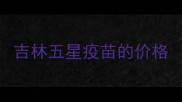 吉林五星疫苗的价格