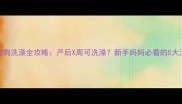 哺乳期狗狗洗澡全攻略产后X周可洗澡新手妈妈必看的5大注意事项