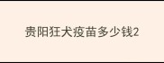 贵阳狂犬疫苗多少钱