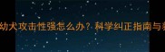 三个月大幼犬攻击性强怎么办科学纠正指南与养护要点