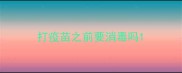 打疫苗之前要消毒吗