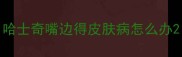 哈士奇嘴边得皮肤病怎么办