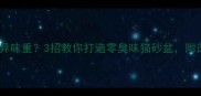 猫咪便便异味重3招教你打造零臭味猫砂盆附选品攻略