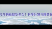 哈士奇3斤狗粮能吃多久科学计算与喂养指南全