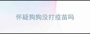 怀疑狗狗没打疫苗吗