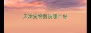天津宠物医院哪个好