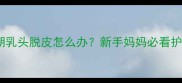 猫咪孕期乳头脱皮怎么办新手妈妈必看护理指南