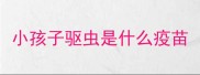 小孩子驱虫是什么疫苗