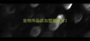 宠物用品店加盟哪家好