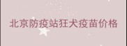 北京防疫站狂犬疫苗价格