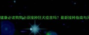 宠物健康必读狗狗必须接种狂犬疫苗吗最新接种指南与风险