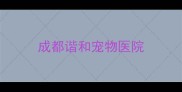成都谐和宠物医院