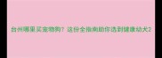 台州哪里买宠物狗这份全指南助你选到健康幼犬