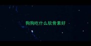 狗狗吃什么软骨素好