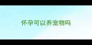 怀孕可以养宠物吗