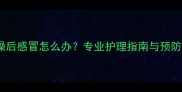 猫咪洗澡后感冒怎么办专业护理指南与预防措施全